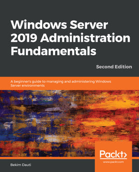 Windows Server 2019 Administration Fundamentals: A Beginner's Guide to Managing and Administering Windows Server Environments Ed. 2